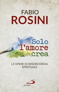 Solo l'amore crea. Le opere di misericordia spirituale - Fabio Rosini - Libro San Paolo Edizioni 2016, Dimensioni dello spirito | Libraccio.it