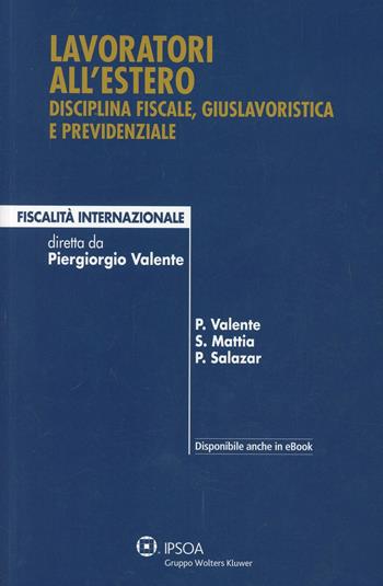 Lavoratori all'estero. Disciplina fiscale, giuslavoristica e previdenziale - Piergiorgio Valente, Mattia Salvatore, Paola Salazar - Libro Ipsoa 2014 | Libraccio.it