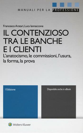 Il contenzioso tra le banche e i clienti. L'anatocismo, le commissioni, l'usura, la forma, la prova. - Francesco Aratari, Luca Iannaccone - Libro Ipsoa 2016, Manuali professionali | Libraccio.it