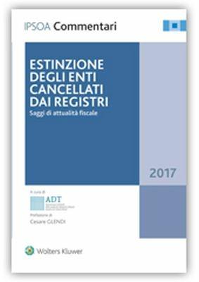 Estinzione degli enti cancellati dai registri. Saggi di attualità fiscale 2017  - Libro Ipsoa 2017, Commentari | Libraccio.it