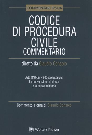Codice di procedura civile. Commentario. Artt. 840-bis-840-sexiesdecies. La nuova azione di classe e la nuova inibitoria  - Libro Ipsoa 2019, Commentari | Libraccio.it