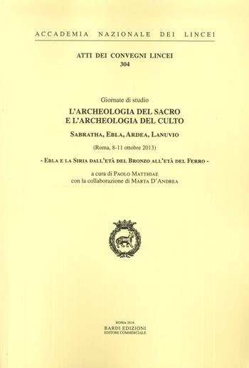 Ebla e la Siria dall'Età del bronzo all'Età del ferro. L'archeologia del sacro e l'archeologia del culto. Sabratha, Ebla, Ardea, Lanuvio. Giornate di Studio (Roma, 8-11 ottobre 2013). Ediz. italiana e inglese - Paolo Matthiae - Libro Accademia Naz. dei Lincei 2016, Atti dei convegni Lincei | Libraccio.it