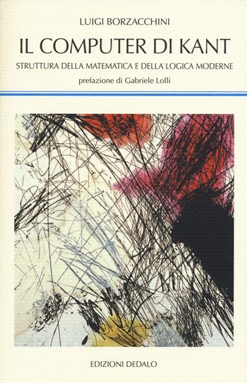Il computer di Kant. Struttura della matematica e della logica moderne - Luigi Borzacchini - Libro edizioni Dedalo 2015, La scienza nuova | Libraccio.it