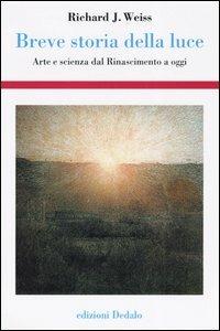 Breve storia della luce. Arte e scienza dal Rinascimento a oggi - Richard J. Weiss - Libro edizioni Dedalo 2005, Storia e civiltà | Libraccio.it