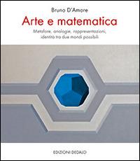 Arte e matematica. Metafore, analogie, rappresentazioni, identità tra due mondi possibili - Bruno D'Amore - Libro edizioni Dedalo 2015, Fuori collana | Libraccio.it