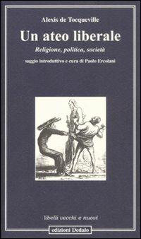 Un ateo liberale. Religione, politica, società - Alexis de Tocqueville - Libro edizioni Dedalo 2008, Libelli vecchi e nuovi | Libraccio.it