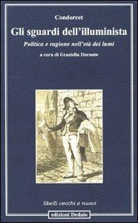 Gli sguardi dell'illuminista. Politica e ragione nell'età dei lumi - Jean-Antoine Condorcet - Libro edizioni Dedalo 2008, Libelli vecchi e nuovi | Libraccio.it