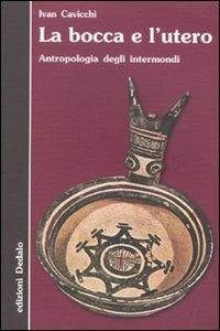 La bocca e l'utero. Antropologia degli intermondi - Ivan Cavicchi - Libro edizioni Dedalo 2009, Nuova biblioteca Dedalo | Libraccio.it