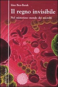 Il regno invisibile. Nel misterioso mondo dei microbi - Idan Ben-Barak - Libro edizioni Dedalo 2010, La scienza è facile | Libraccio.it