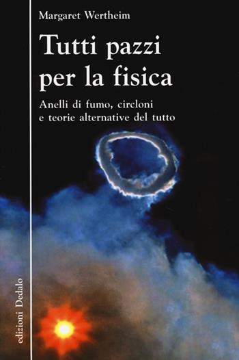 Tutti pazzi per la fisica. Anelli di fumo, circloni e teorie alternative del tutto - Margaret Wertheim - Libro edizioni Dedalo 2013, La scienza è facile | Libraccio.it