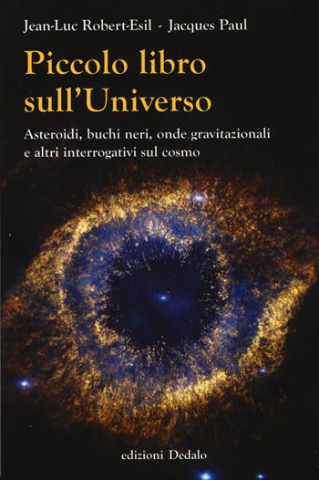 Piccolo libro sull'universo. Asteroidi, buchi neri, onde gravitazionali e altri interrogativi sul cosmo - Jean-Luc Robert-Esil, Jacques Paul - Libro edizioni Dedalo 2015, La scienza è facile | Libraccio.it