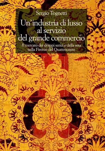 Un'industria di lusso al servizio del grande commercio. Il mercato dei drappi serici e della seta nella Firenze del Quattrocento - Sergio Tognetti - Libro Olschki 2002, Biblioteca storica toscana | Libraccio.it