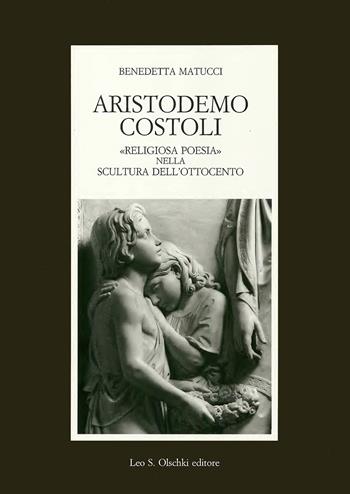 Aristodemo Costoli. «Religiosa poesia» nella scultura dell'Ottocento - Benedetta Matucci - Libro Olschki 2003, Fondazione Carlo Marchi. Studi | Libraccio.it