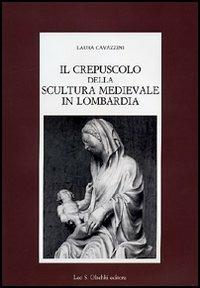 Il crepuscolo della scultura medievale in Lombardia - Laura Cavazzini - Libro Olschki 2004, Fondazione Carlo Marchi. Studi | Libraccio.it