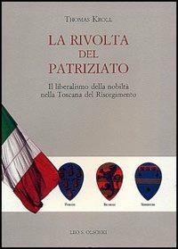 La rivolta del patriziato. Il liberalismo della nobiltà nella Toscana del Risorgimento - Thomas Kroll - Libro Olschki 2005, Biblioteca storica toscana | Libraccio.it