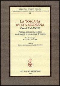 La Toscana in età moderna (secoli XVI-XVIII). Politica, istituzioni, società: studi recenti e prospettive di ricerca. Atti del Convegno (Arezzo, 12-13 ottobre 2000)  - Libro Olschki 2006, Biblioteca di storia toscana moderna e contemporanea. Studi e documenti | Libraccio.it