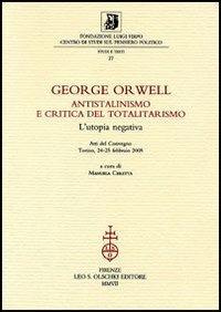 George Orwell. Antistalinismo e critica del totalitarismo. L'utopia negativa. Atti del Convegno (Torino, 24-25 febbraio 2005)  - Libro Olschki 2007, Fondazione Firpo. Studi e testi | Libraccio.it