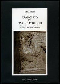 Francesco di Simone Ferrucci. Itinerari di uno scultore fiorentino fra Toscana, Romagna e Montefeltro. Ediz. illustrata - Linda Pisani - Libro Olschki 2007, Fondazione Carlo Marchi. Studi | Libraccio.it