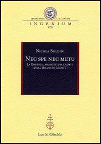 Nec spe nec metu. La Gonzaga: architettura e corte nella Milano di Carlo V - Nicola Soldini - Libro Olschki 2007, Ingenium | Libraccio.it