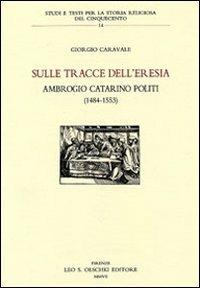 Sulle tracce dell'eresia. Ambrogio Catarino Politi (1484-1553) - Giorgio Caravale - Libro Olschki 2007, Studi e testi storia rel. del '500 | Libraccio.it