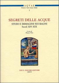 Segreti delle acque. Studi e immagini sui bagni (sec. XIV-XIX). Atti del Seminario (Firenze, 8 novembre 2005)  - Libro Olschki 2007, Acquae. Studi e testi sulle terme | Libraccio.it