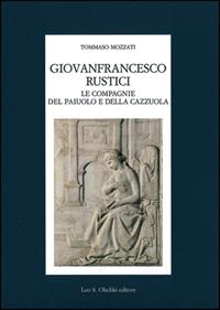 Giovanfrancesco Rustici, le Compagnie del Paiuolo e della Cazzuola. Arte, letteratura, festa nell'età della Maniera - Tommaso Mozzati - Libro Olschki 2008, Fondazione Carlo Marchi. Studi | Libraccio.it