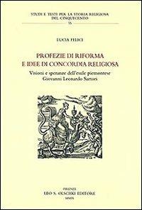 Profezie di riforma e idee di concordia religiosa. Visioni e speranze dell'esule piemontese Giovanni Leonardo Sartori - Lucia Felici - Libro Olschki 2009, Studi e testi storia rel. del '500 | Libraccio.it