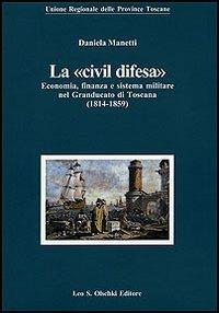 La «civil difesa». Economia, finanza e sistema militare nel Granducato di Toscana (1814-1859) - Daniela Manetti - Libro Olschki 2009, Biblioteca storia tosc. mod. e contemp. | Libraccio.it