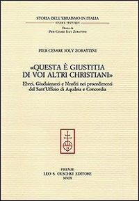 «Questa è giustitia di voi altri christiani». Ebrei, giudaizzanti e neofiti nei procedimenti del sant'Uffizio di Aquileia e Concordia - P. Cesare Ioly Zorattini - Libro Olschki 2009, Storia dell'ebraismo in italia | Libraccio.it