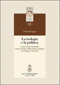 La teologia e la politica. Controversie dottrinali, curia romana e monarchia spagnola tra Cinque e Seicento - Paolo Broggio - Libro Olschki 2009, Biblioteca della «Rivista di storia e letteratura religiosa». Studi | Libraccio.it