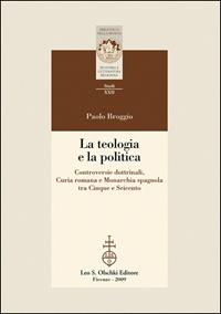 La teologia e la politica. Controversie dottrinali, curia romana e monarchia spagnola tra Cinque e Seicento - Paolo Broggio - Libro Olschki 2009, Biblioteca della "Rivista di storia e letteratura religiosa". Studi | Libraccio.it