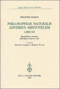 Philosophiae naturalis adversus Aristotelem Libri XII (rist. anast. 1621) - Sébastien Basson - Libro Olschki 2009, Lessico intellettuale europeo | Libraccio.it
