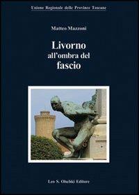 Livorno all'ombra del fascio - Matteo Mazzoni - Libro Olschki 2009, Biblioteca storia tosc. mod. e contemp. | Libraccio.it