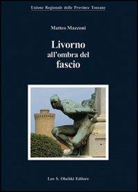Livorno all'ombra del fascio - Matteo Mazzoni - Libro Olschki 2009, Biblioteca di storia toscana moderna e contemporanea. Studi e documenti | Libraccio.it