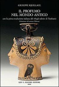 Il profumo nel mondo antico. Con la prima traduzione italiana del «Sugli odori» di Teofrasto - Giuseppe Squillace - Libro Olschki 2010, Biblioteca dell'Archivum romanicum | Libraccio.it