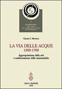 La via delle acque (1500-1700). Appropriazione delle arti e trasformazione delle matematiche - Cesare Maffioli - Libro Olschki 2010, Hyperchen. Testi e studi per la storia della cultura del Rinascimento | Libraccio.it