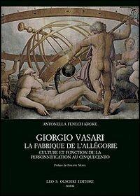 Giorgio Vasari. La fabrique de l'Allégorie. Culture et fonction de la personnification au Cinquecento - Antonella Fenech Kroke - Libro Olschki 2011, Biblioteca dell'Archivum romanicum | Libraccio.it