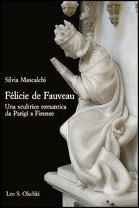 Félicie de Fauveau. Una scultrice romantica da Parigi a Firenze - Silvia Mascalchi - Libro Olschki 2012, Gabinetto scient. lett. Vieusseux | Libraccio.it