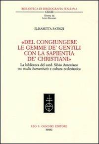 «Del congiungere le gemme de' gentili con la sapientia de'christiani». La biblioteca del card. Silvio Antoniano tra studia humanitatis e cultura ecclesiastica - Elisabetta Patrizi - Libro Olschki 2011, Biblioteca di bibliografia. Documents and Studies in Book and Library History | Libraccio.it