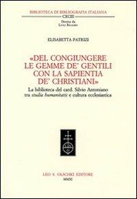 «Del congiungere le gemme de' gentili con la sapientia de'christiani». La biblioteca del card. Silvio Antoniano tra studia humanitatis e cultura ecclesiastica - Elisabetta Patrizi - Libro Olschki 2011, Biblioteca di bibliografia italiana | Libraccio.it