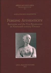 Forging authenticity. Giovanni Bastianini and the Neo-Renaissance in Nineteenth-Century Florence - Anita Fiderer Moskowitz - Libro Olschki 2014, Arte e archeologia. Studi e documenti | Libraccio.it