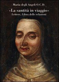 «La santità in viaggio». Lettere, libro delle relazioni - Maria degli Angeli - Libro Olschki 2012, Biblioteca della «Rivista di Storia e Letteratura Religiosa». Testi e Documenti | Libraccio.it