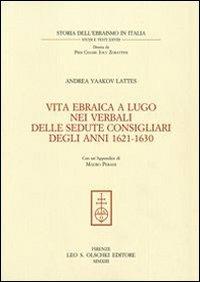 Vita ebraica a Lugo nei verbali delle sedute consigliari degli anni 1621-1630 - Andrea Yaakov Lattes - Libro Olschki 2013, Storia dell'ebraismo in italia | Libraccio.it