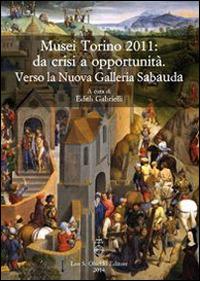 Musei Torino 2011: da crisi a opportunità. Verso la Nuova Galleria Sabauda. Atti del convegno internazionale di studi (Torino, 5-6 maggio 2011)  - Libro Olschki 2015, Quaderni di Palazzo Carignano | Libraccio.it