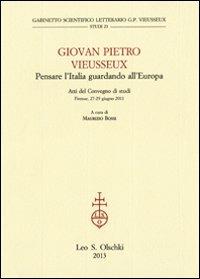 Giovan Pietro Vieusseux. Pensare l'Italia guardando l'Europa. Atti del Convegno di studi (Firenze, 27-29 giugno 2011)  - Libro Olschki 2014, Gabinetto Scientifico Letterario G.P. Vieusseux. Studi | Libraccio.it