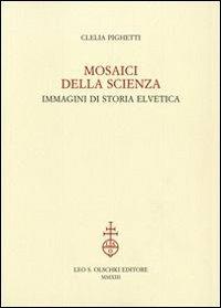 Mosaici della scienza. Immagini di storia elvetica - Clelia Pighetti - Libro Olschki 2014 | Libraccio.it