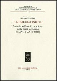 Il miracolo inutile. Antonio Vallisneri e le scienze della terra in Europa tra XVII e XVIII secolo - Francesco Luzzini - Libro Olschki 2014, Ediz. naz. delle opere di A. Vallisneri | Libraccio.it