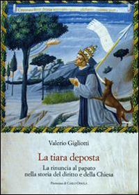La tiara deposta. La rinuncia al papato nella storia del diritto e della Chiesa - Valerio Gigliotti - Libro Olschki 2014, Biblioteca della «Rivista di storia e letteratura religiosa». Studi | Libraccio.it