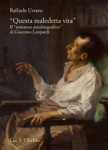 «Questa maledetta vita». Il «romanzo autobiografico» di Giacomo Leopardi - Raffaele Urraro - Libro Olschki 2015, Biblioteca dell'Archivum romanicum | Libraccio.it