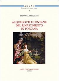 Acquedotti e fontane del Rinascimento in Toscana. Acqua, architettura e città al tempo di Cosimo I dei Medici - Emanuela Ferretti - Libro Olschki 2016, Acquae. Studi e testi sulle terme | Libraccio.it